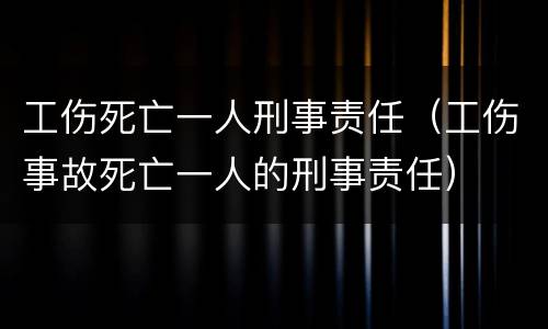 工伤死亡一人刑事责任（工伤事故死亡一人的刑事责任）