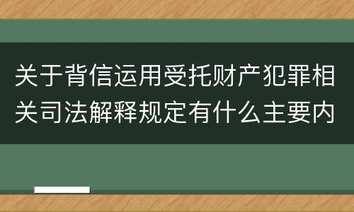 关于背信运用受托财产犯罪相关司法解释规定有什么主要内容