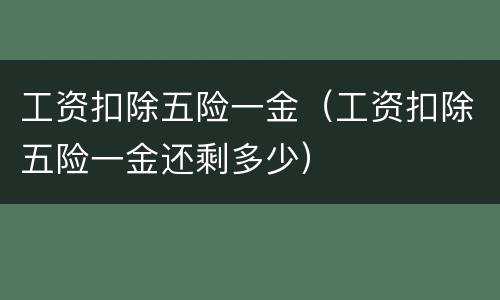 工资扣除五险一金（工资扣除五险一金还剩多少）
