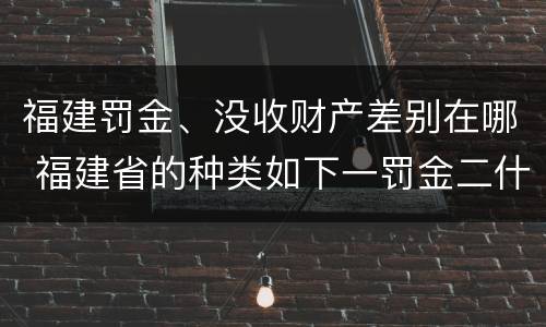 福建罚金、没收财产差别在哪 福建省的种类如下一罚金二什么三没收财产