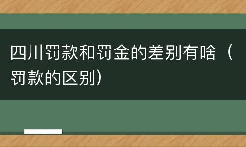 四川罚款和罚金的差别有啥（罚款的区别）