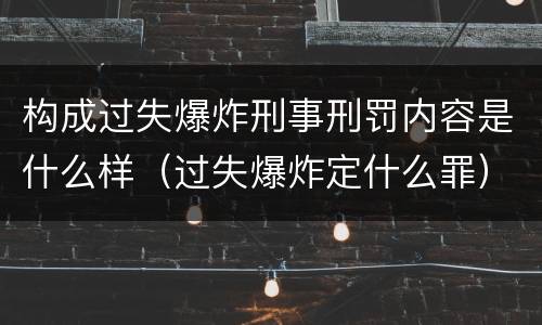 构成过失爆炸刑事刑罚内容是什么样（过失爆炸定什么罪）