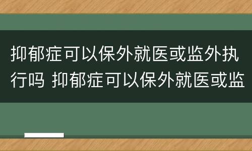 抑郁症可以保外就医或监外执行吗 抑郁症可以保外就医或监外执行吗知乎