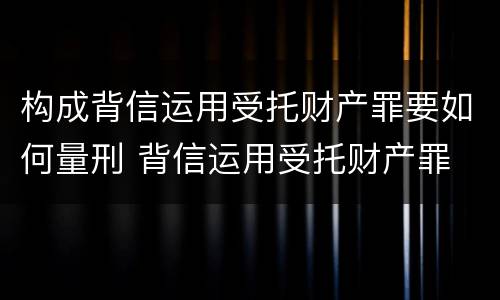构成背信运用受托财产罪要如何量刑 背信运用受托财产罪 量刑