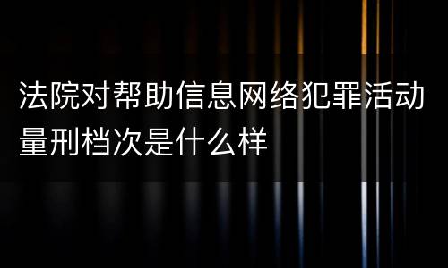 法院对帮助信息网络犯罪活动量刑档次是什么样