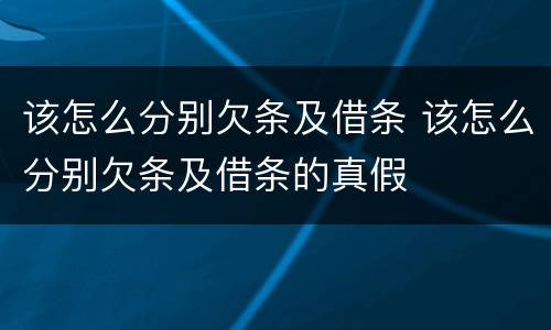 该怎么分别欠条及借条 该怎么分别欠条及借条的真假