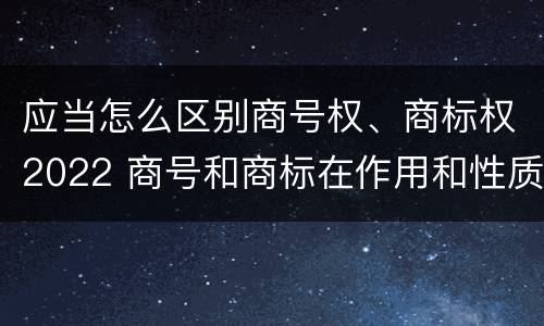 应当怎么区别商号权、商标权2022 商号和商标在作用和性质上有较大区别
