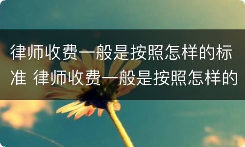 律师收费一般是按照怎样的标准 律师收费一般是按照怎样的标准收费