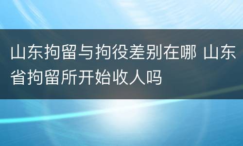 山东拘留与拘役差别在哪 山东省拘留所开始收人吗