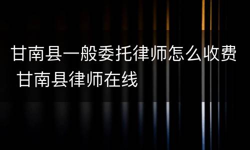 甘南县一般委托律师怎么收费 甘南县律师在线