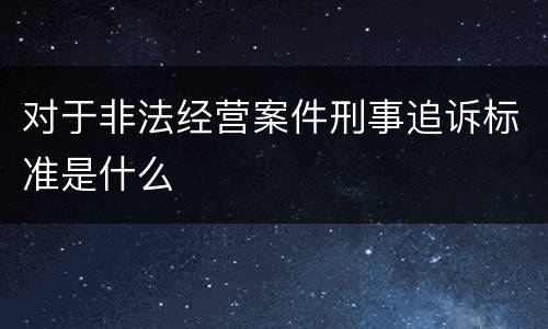 对于非法经营案件刑事追诉标准是什么