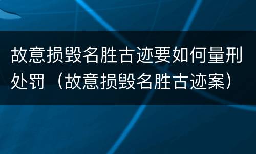 故意损毁名胜古迹要如何量刑处罚（故意损毁名胜古迹案）