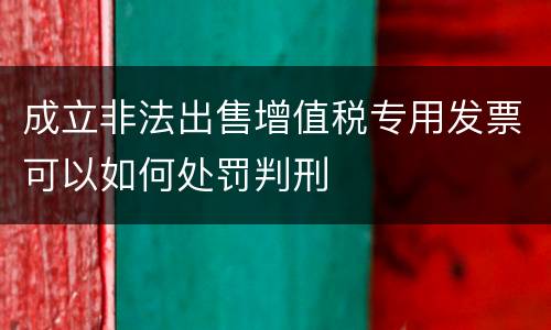 成立非法出售增值税专用发票可以如何处罚判刑