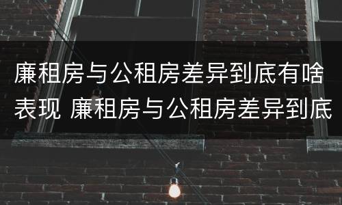 廉租房与公租房差异到底有啥表现 廉租房与公租房差异到底有啥表现和影响