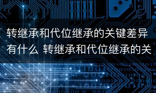 转继承和代位继承的关键差异有什么 转继承和代位继承的关键差异有什么意义