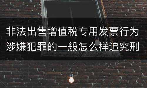 非法出售增值税专用发票行为涉嫌犯罪的一般怎么样追究刑事责任