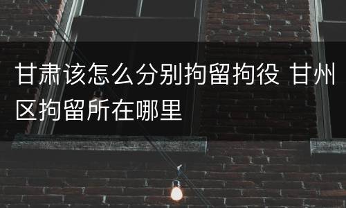 甘肃该怎么分别拘留拘役 甘州区拘留所在哪里
