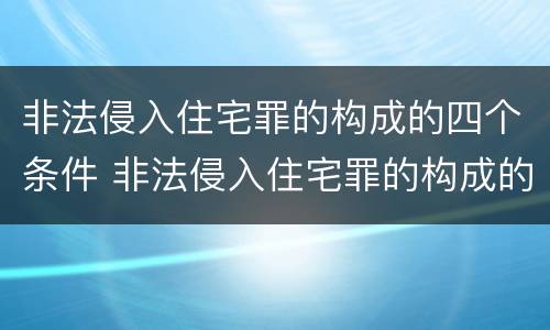 非法侵入住宅罪的构成的四个条件 非法侵入住宅罪的构成的四个条件是