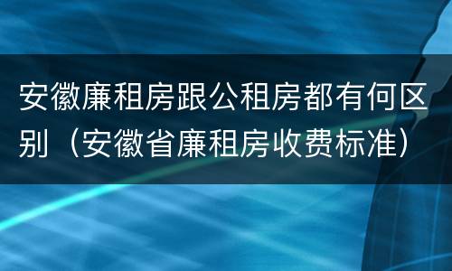 安徽廉租房跟公租房都有何区别（安徽省廉租房收费标准）