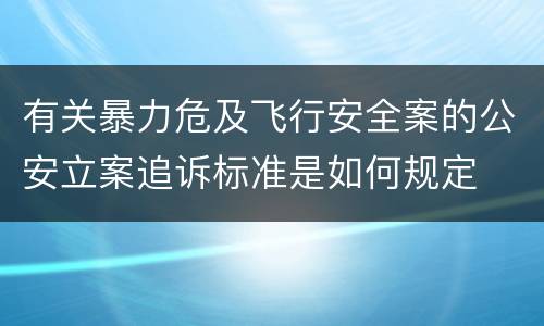 有关暴力危及飞行安全案的公安立案追诉标准是如何规定