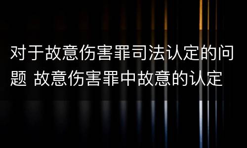 对于故意伤害罪司法认定的问题 故意伤害罪中故意的认定