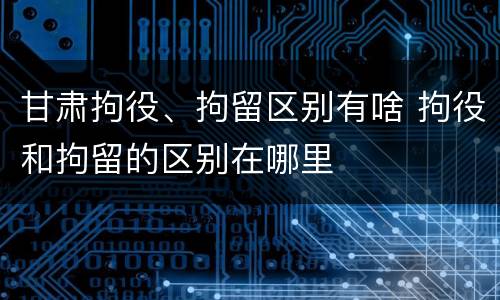 甘肃拘役、拘留区别有啥 拘役和拘留的区别在哪里
