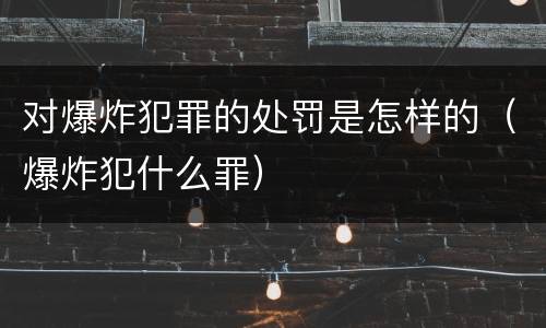 对爆炸犯罪的处罚是怎样的（爆炸犯什么罪）