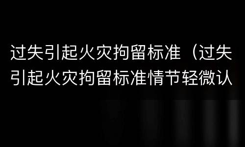 过失引起火灾拘留标准（过失引起火灾拘留标准情节轻微认定）