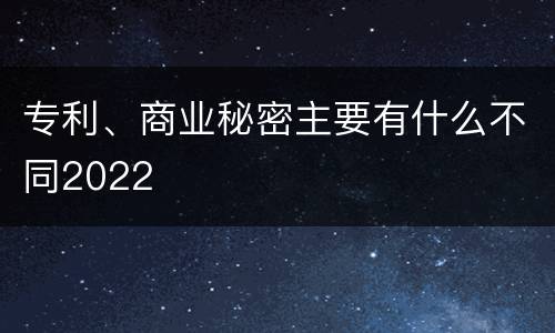 专利、商业秘密主要有什么不同2022