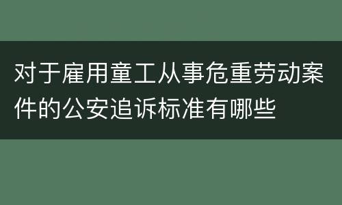 对于雇用童工从事危重劳动案件的公安追诉标准有哪些