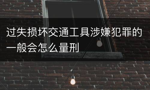 过失损坏交通工具涉嫌犯罪的一般会怎么量刑