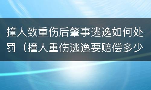 撞人致重伤后肇事逃逸如何处罚（撞人重伤逃逸要赔偿多少钱）
