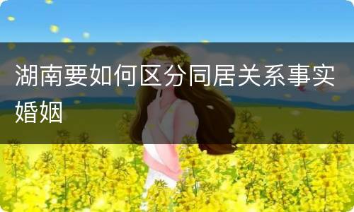 湖南要如何区分同居关系事实婚姻