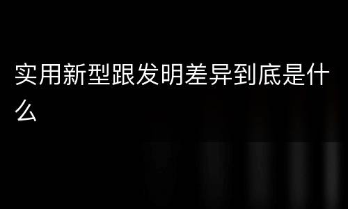 实用新型跟发明差异到底是什么