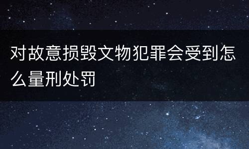 对故意损毁文物犯罪会受到怎么量刑处罚