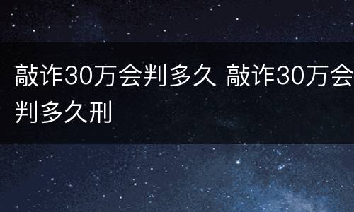 敲诈30万会判多久 敲诈30万会判多久刑