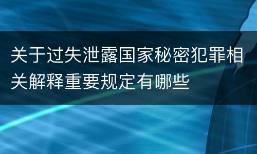 关于过失泄露国家秘密犯罪相关解释重要规定有哪些