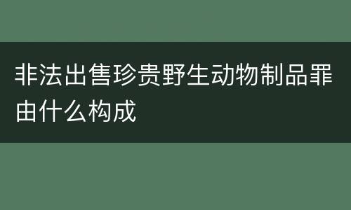 非法出售珍贵野生动物制品罪由什么构成