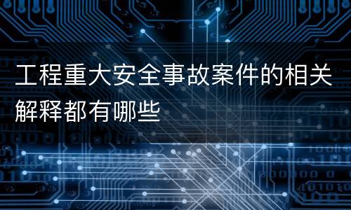 工程重大安全事故案件的相关解释都有哪些