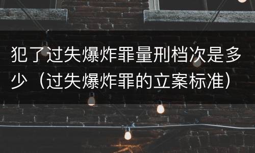 犯了过失爆炸罪量刑档次是多少（过失爆炸罪的立案标准）