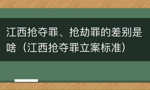江西抢夺罪、抢劫罪的差别是啥（江西抢夺罪立案标准）