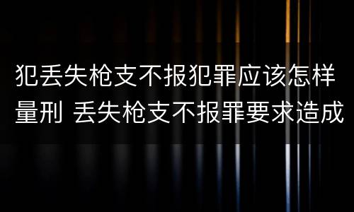 犯丢失枪支不报犯罪应该怎样量刑 丢失枪支不报罪要求造成了严重后果的才构成犯罪