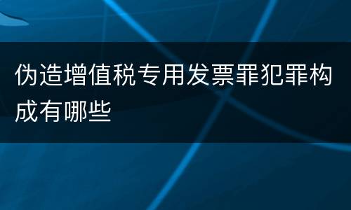 伪造增值税专用发票罪犯罪构成有哪些