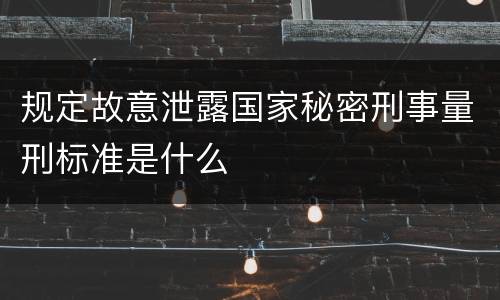 规定故意泄露国家秘密刑事量刑标准是什么