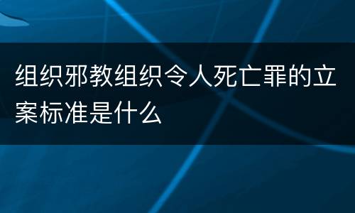 组织邪教组织令人死亡罪的立案标准是什么