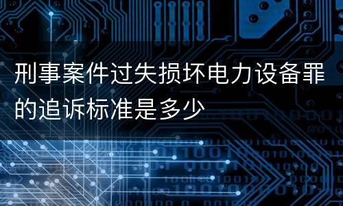 刑事案件过失损坏电力设备罪的追诉标准是多少