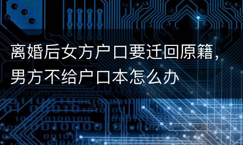离婚后女方户口要迁回原籍，男方不给户口本怎么办