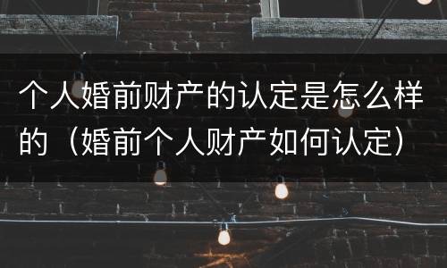 个人婚前财产的认定是怎么样的（婚前个人财产如何认定）