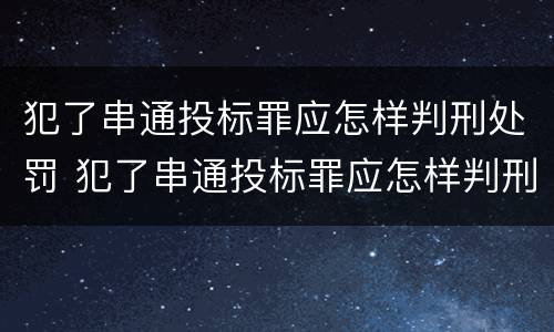 犯了串通投标罪应怎样判刑处罚 犯了串通投标罪应怎样判刑处罚决定书