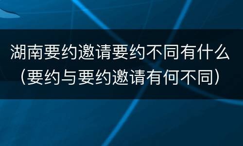 湖南要约邀请要约不同有什么（要约与要约邀请有何不同）